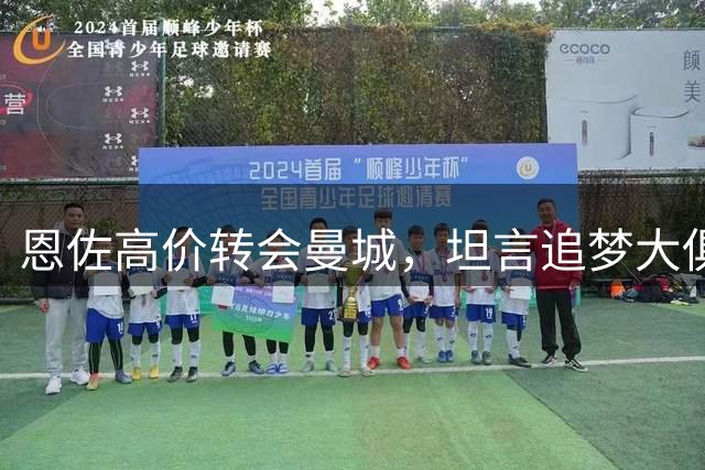 恩佐高价转会曼城，坦言追梦大俱乐部心愿达成