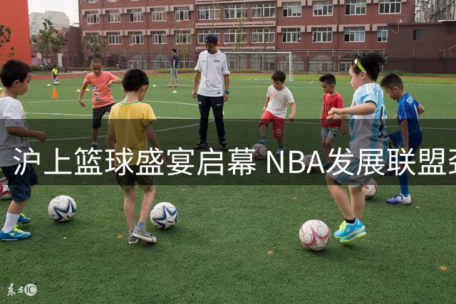 沪上篮球盛宴启幕 NBA发展联盟劲旅对阵CBA冠军